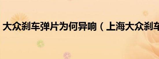 大众刹车弹片为何异响（上海大众刹车异响）