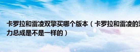 卡罗拉和雷凌双擎买哪个版本（卡罗拉和雷凌的双擎版本动力总成是不是一样的）