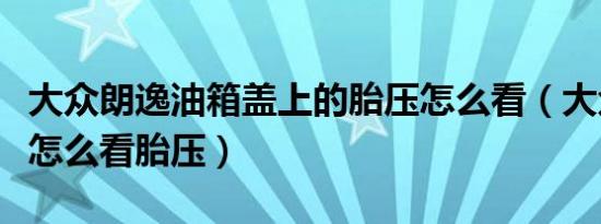 大众朗逸油箱盖上的胎压怎么看（大众油箱盖怎么看胎压）