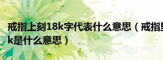 戒指上刻18k字代表什么意思（戒指里刻的18k是什么意思）