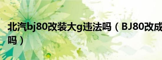 北汽bj80改装大g违法吗（BJ80改成大G违法吗）