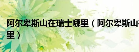 阿尔卑斯山在瑞士哪里（阿尔卑斯山在瑞士哪里）
