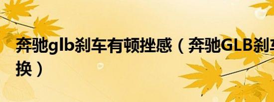 奔驰glb刹车有顿挫感（奔驰GLB刹车油多久换）