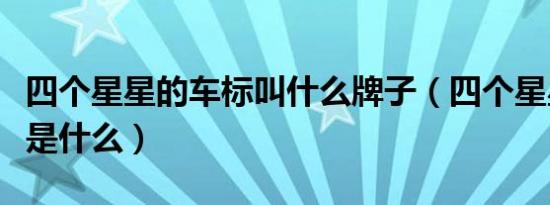 四个星星的车标叫什么牌子（四个星星的车标是什么）