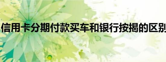信用卡分期付款买车和银行按揭的区别是什么