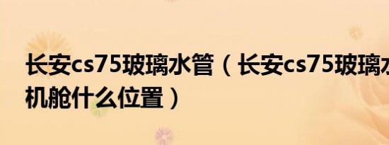 长安cs75玻璃水管（长安cs75玻璃水在发动机舱什么位置）