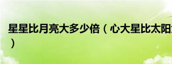 星星比月亮大多少倍（心大星比太阳大多少倍）