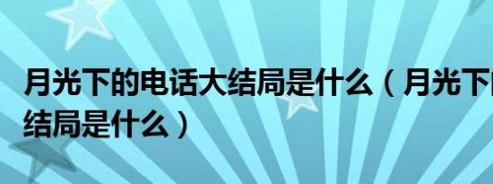 月光下的电话大结局是什么（月光下的电话大结局是什么）