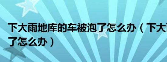 下大雨地库的车被泡了怎么办（下大雨车被泡了怎么办）