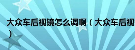 大众车后视镜怎么调啊（大众车后视镜怎么调）