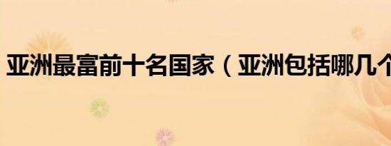 亚洲最富前十名国家（亚洲包括哪几个国家）