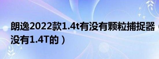 朗逸2022款1.4t有没有颗粒捕捉器（朗逸有没有1.4T的）