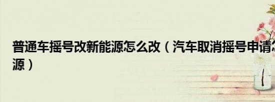 普通车摇号改新能源怎么改（汽车取消摇号申请怎么改新能源）