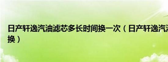 日产轩逸汽油滤芯多长时间换一次（日产轩逸汽油滤芯多久换）