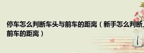 停车怎么判断车头与前车的距离（新手怎么判断上下车头与前车的距离）
