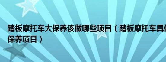踏板摩托车大保养该做哪些项目（踏板摩托车具体都有哪些保养项目）