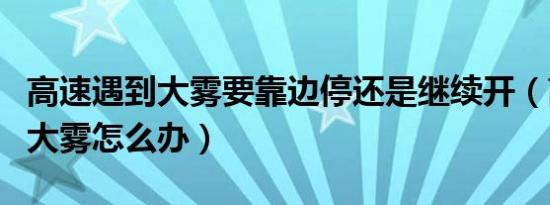 高速遇到大雾要靠边停还是继续开（高速遇到大雾怎么办）