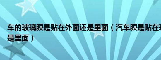 车的玻璃膜是贴在外面还是里面（汽车膜是贴在玻璃外面还是里面）
