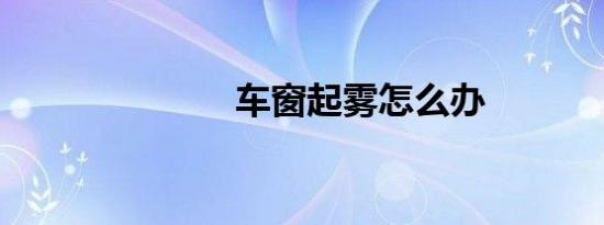 车窗起雾怎么办