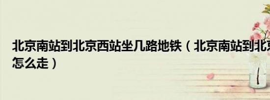 北京南站到北京西站坐几路地铁（北京南站到北京西站地铁怎么走）