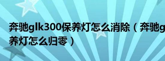 奔驰glk300保养灯怎么消除（奔驰glk300保养灯怎么归零）