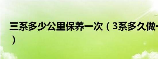 三系多少公里保养一次（3系多久做一次保养）