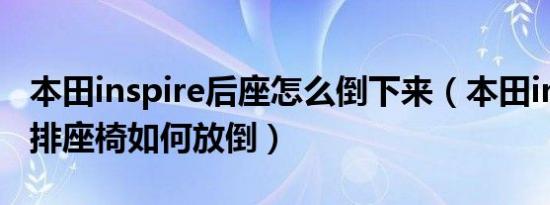 本田inspire后座怎么倒下来（本田inspire后排座椅如何放倒）