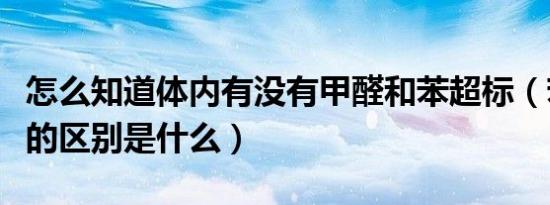 怎么知道体内有没有甲醛和苯超标（苯和甲醛的区别是什么）
