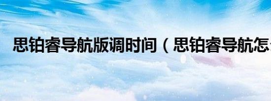 思铂睿导航版调时间（思铂睿导航怎么用）
