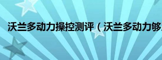 沃兰多动力操控测评（沃兰多动力够用吗）