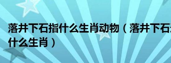 落井下石指什么生肖动物（落井下石连连开是什么生肖）