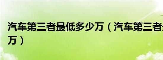 汽车第三者最低多少万（汽车第三者最高多少万）