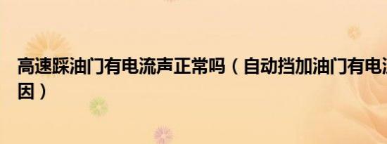 高速踩油门有电流声正常吗（自动挡加油门有电流声什么原因）