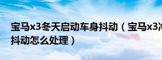 宝马x3冬天启动车身抖动（宝马x3冷车启动抖动怎么处理）
