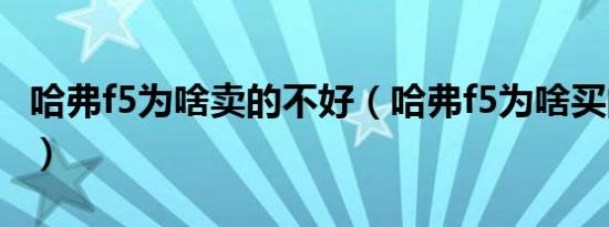 哈弗f5为啥卖的不好（哈弗f5为啥买的人不多）