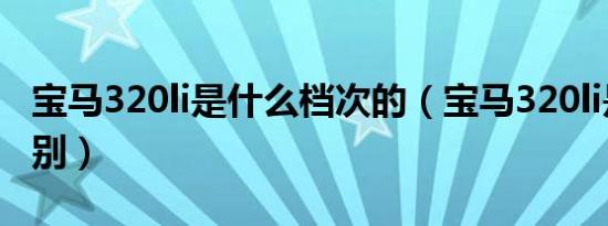 宝马320li是什么档次的（宝马320li是什么级别）