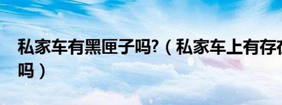 私家车有黑匣子吗?（私家车上有存在黑匣子吗）