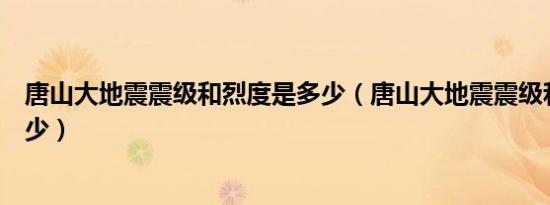 唐山大地震震级和烈度是多少（唐山大地震震级和烈度是多少）