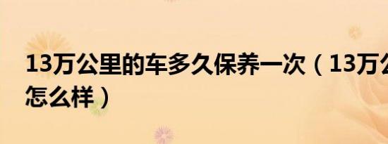 13万公里的车多久保养一次（13万公里的车怎么样）