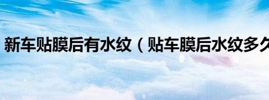 新车贴膜后有水纹（贴车膜后水纹多久消失）
