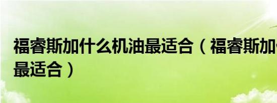 福睿斯加什么机油最适合（福睿斯加什么机油最适合）