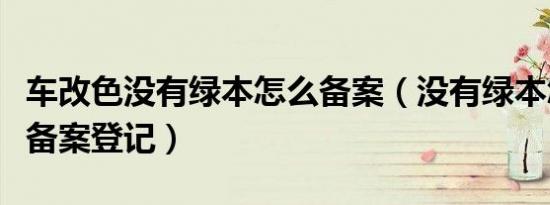 车改色没有绿本怎么备案（没有绿本怎么改色备案登记）