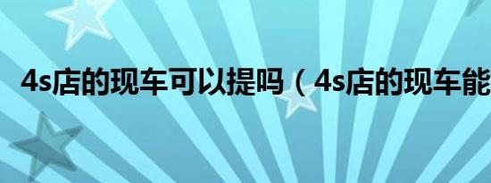 4s店的现车可以提吗（4s店的现车能要吗）