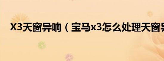 X3天窗异响（宝马x3怎么处理天窗异响）