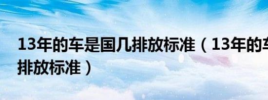 13年的车是国几排放标准（13年的车是国几排放标准）