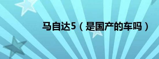 马自达5（是国产的车吗）