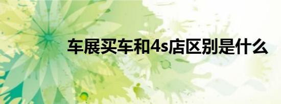 车展买车和4s店区别是什么