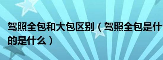 驾照全包和大包区别（驾照全包是什么意思包的是什么）