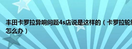 丰田卡罗拉异响问题4s店说是这样的（卡罗拉轮胎处有异响怎么办）