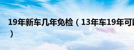 19年新车几年免检（13年车19年可以免检吗）